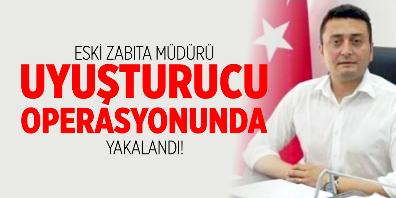 Eski zabıta müdürü uyuşturucu operasyonunda yakalandı!