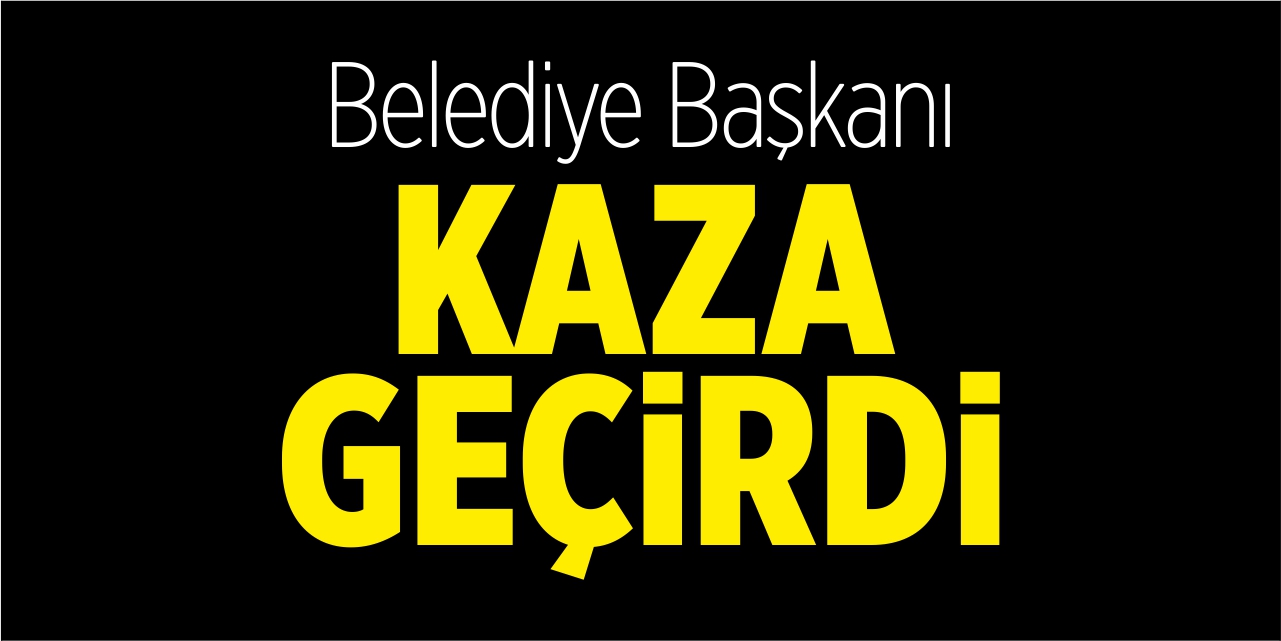 Belediye Başkanı kaza geçirdi!