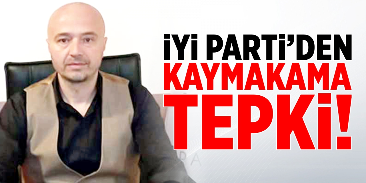 İYİ Parti'den Kaymakama tepki!