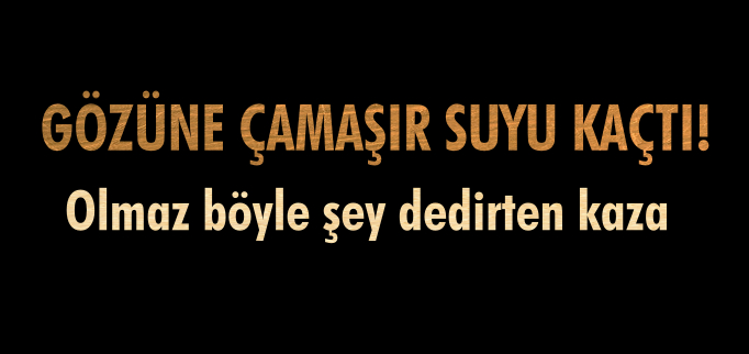 GÖZÜNE ÇAMAŞIR SUYU KAÇTI