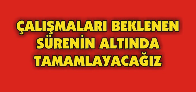 ÇALIŞMALARI BEKLENEN SÜRENİN ALTINDA TAMAMLAYACAĞIZ