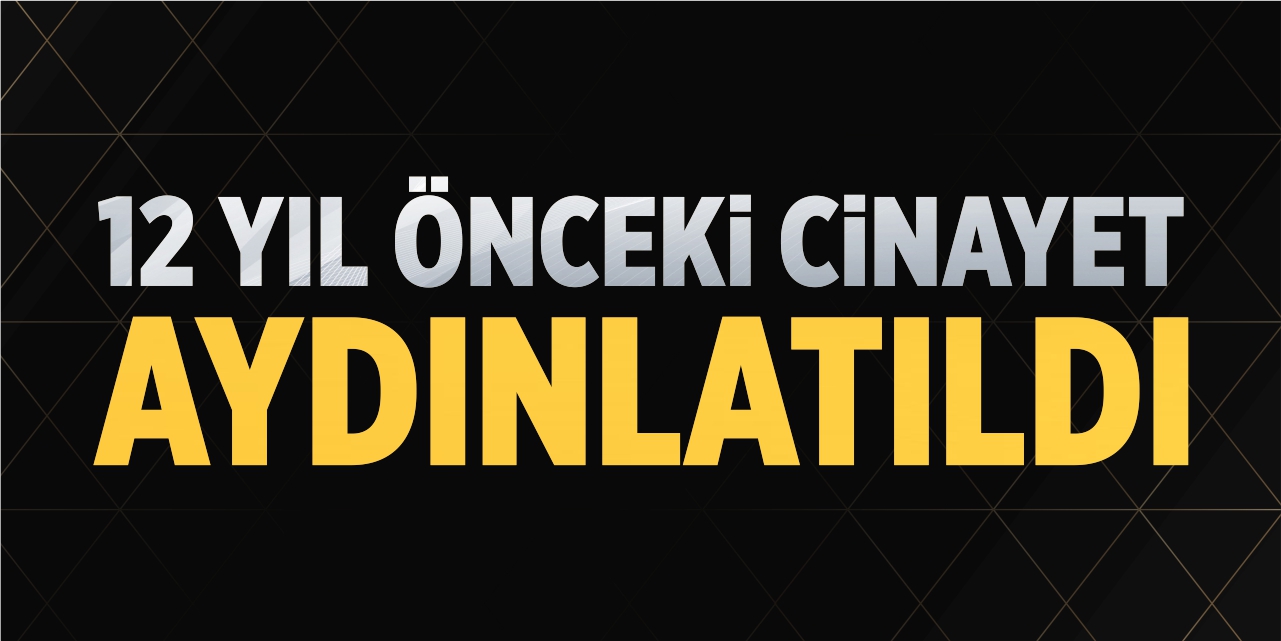 12 yıl önceki cinayet aydınlatıldı