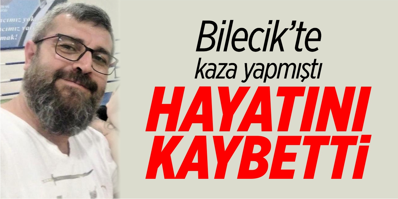 Bilecik'te kaza yapmıştı hayatını kaybetti