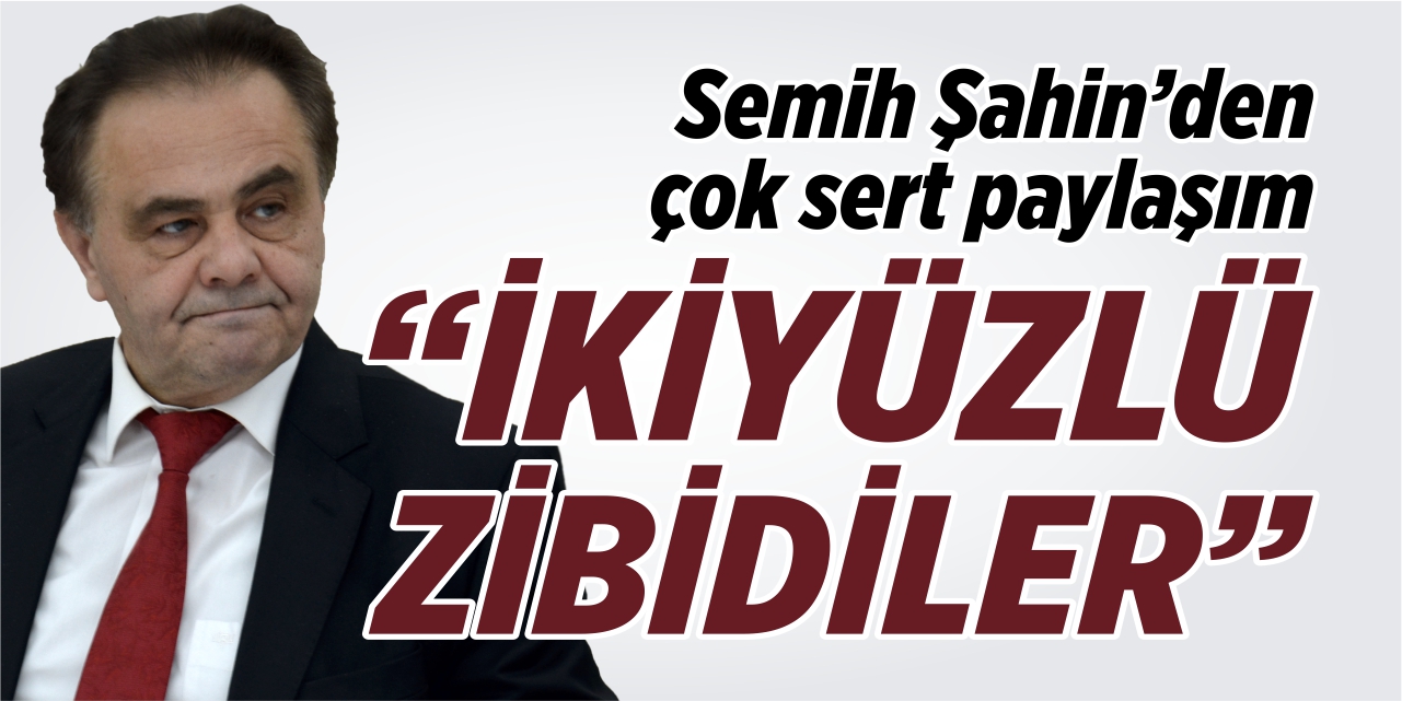 Semih Şahin’den çok sert paylaşım “İkiyüzlü zibidiler”