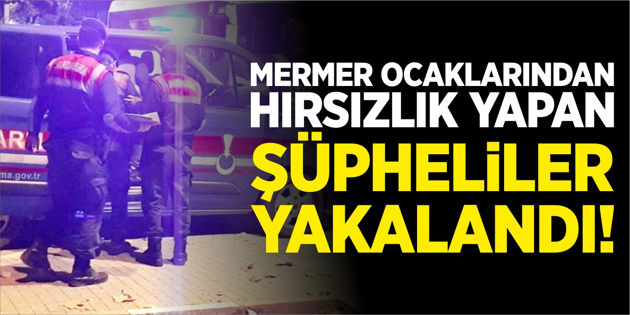 Mermer ocaklarından hırsızlık yapan şüpheliler yakalandı!