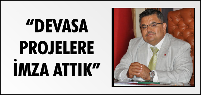 "DEVASA PROJELERE İMZA ATTIK"