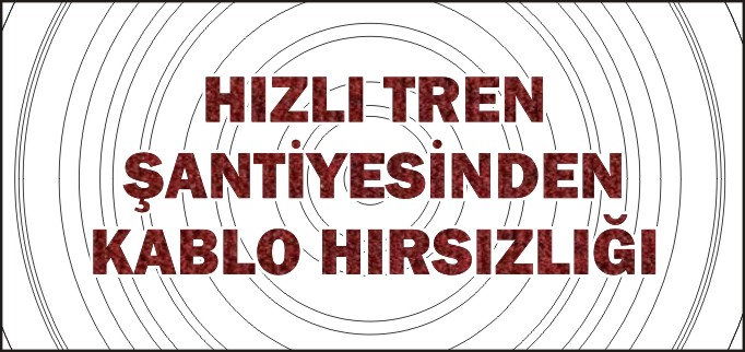 HIZLI TREN ŞANTİYESİNDEN KABLO HIRSIZLIĞI
