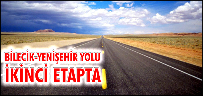 BİLECİK-YENİŞEHİR YOLU İKİNCİ ETAPTA