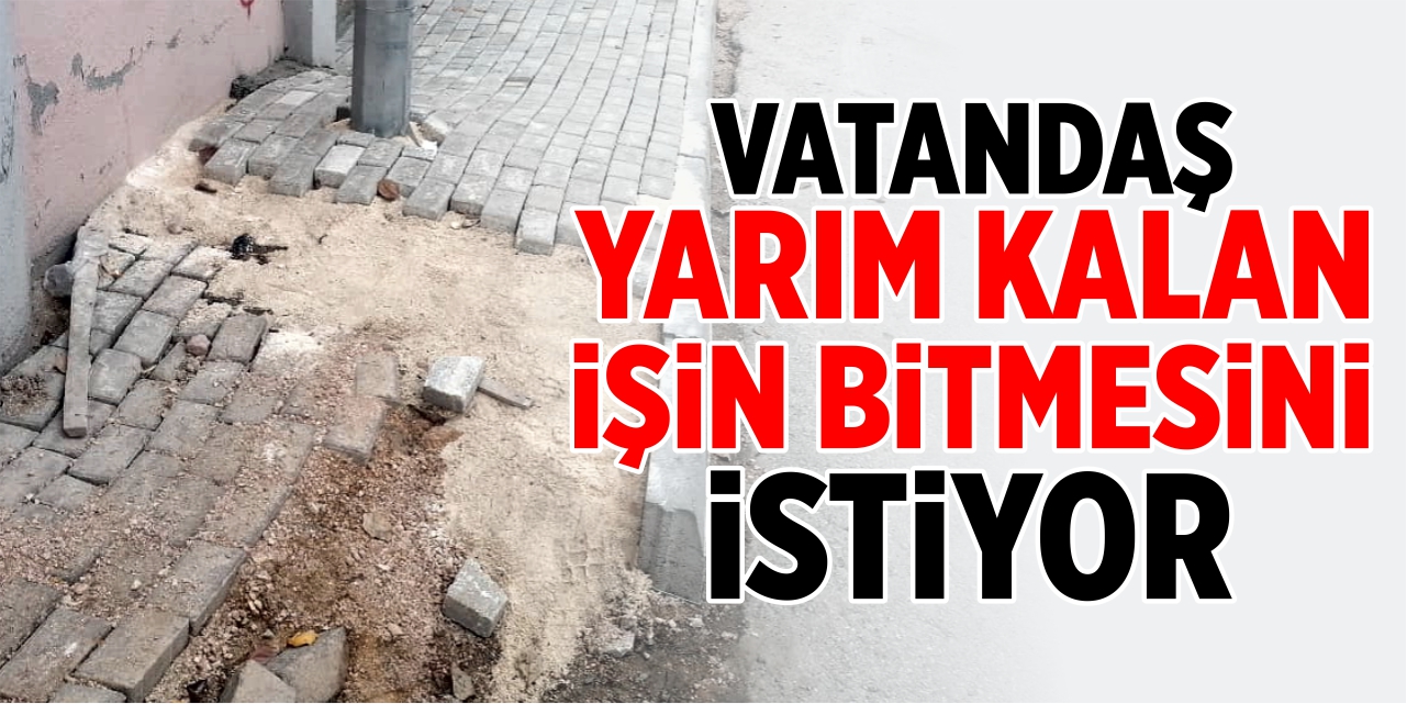 Vatandaş, yarım kalan işin bitirilmesini istiyor!