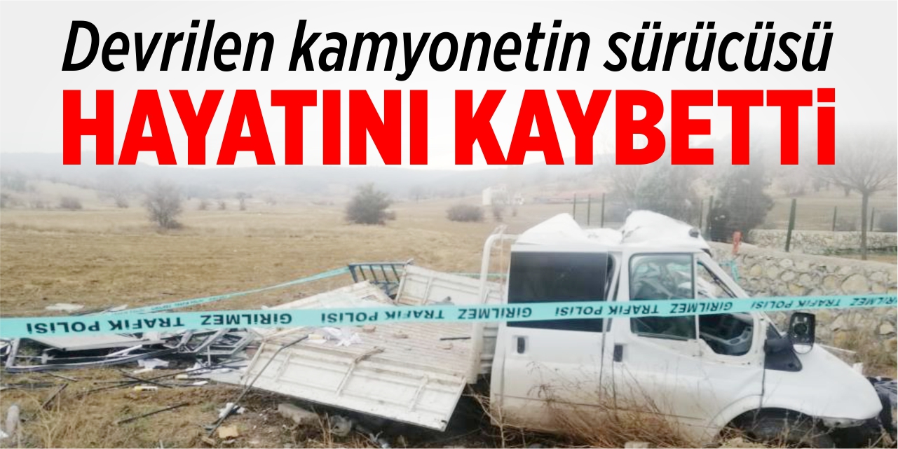 Devrilen kamyonetin sürücüsü hayatını kaybetti