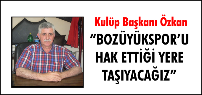 BOZÜYÜKSPOR’U HAK ETTİĞİ YERE TAŞIYACAĞIZ"