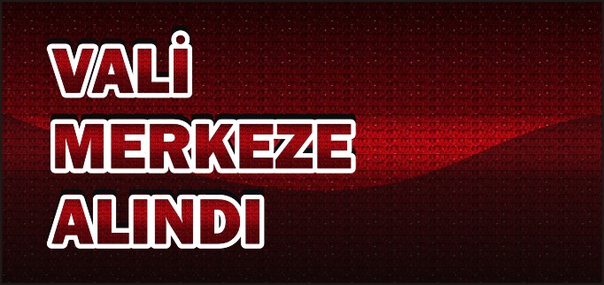 VALİ MERKEZE ALINDI