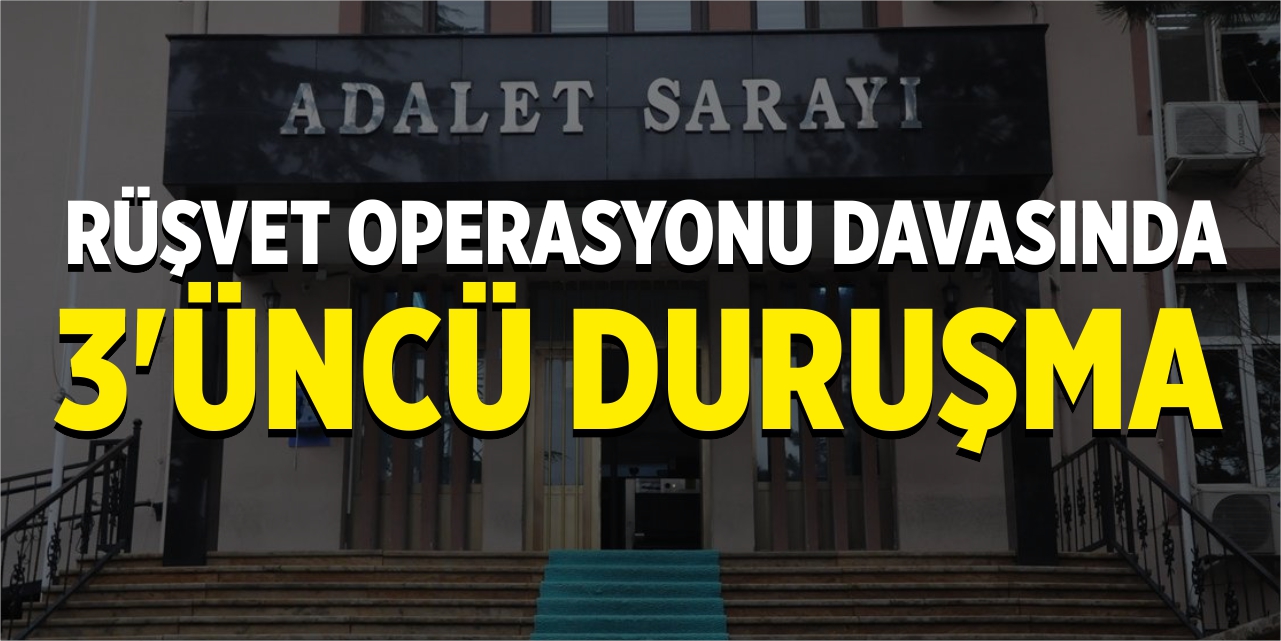 Rüşvet Operasyonu Davasında 3’üncü duruşma görüldü