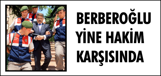 BERBEROĞLU YİNE HAKİM KARŞISINDA