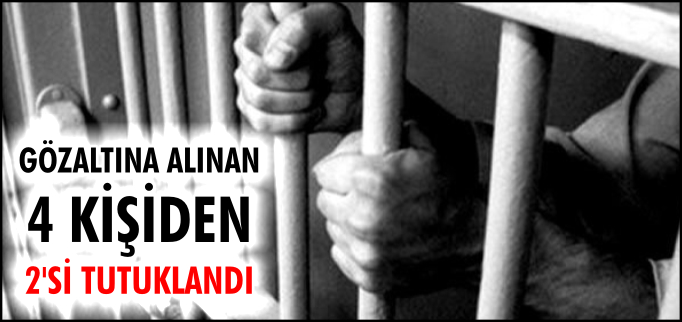 GÖZALTINA ALINAN 4 KİŞİDEN 2’Sİ TUTUKLANDI