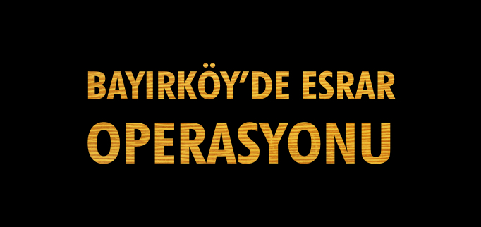 BAYIRKÖY’DE ESRAR OPERASYONU