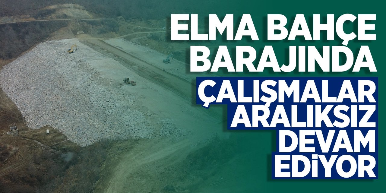 Elma Bahçe Barajı'nda çalışmalar aralıksız devam ediyor