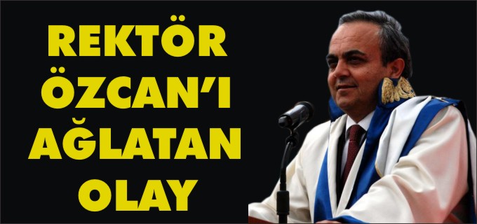REKTÖR ÖZCAN’I AĞLATAN OLAY