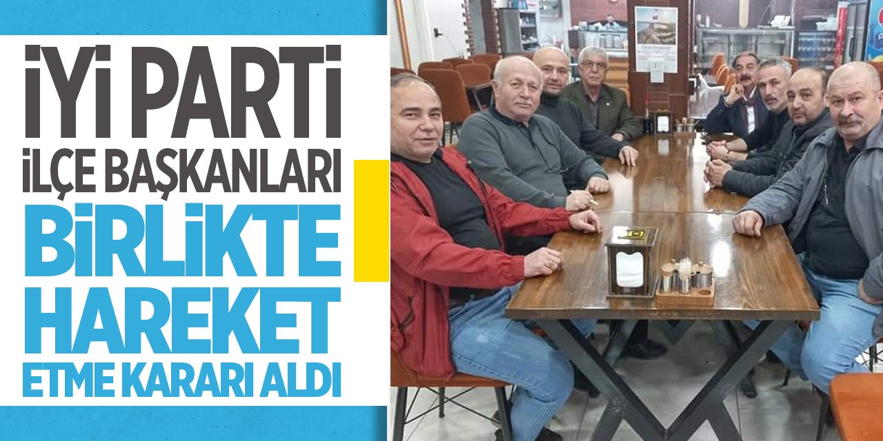 İYİ Parti İlçe Başkanları birlikte hareket etme kararı aldı