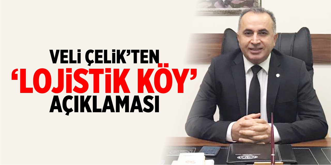 Veli Çelik’ten ‘Lojistik Köy’ açıklaması