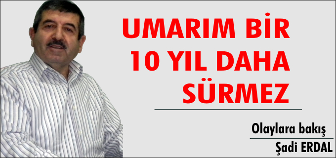 UMARIM BİR 10 YIL DAHA SÜRMEZ