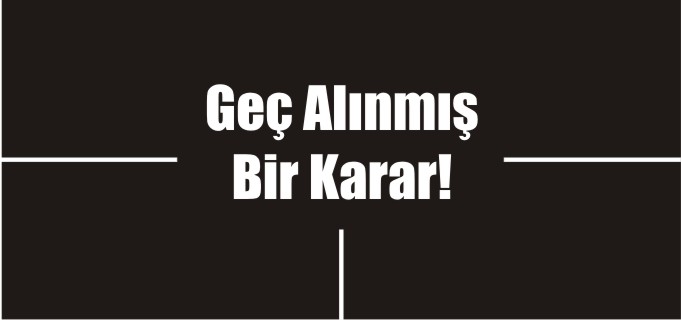 GEÇ ALINMIŞ BİR KARAR