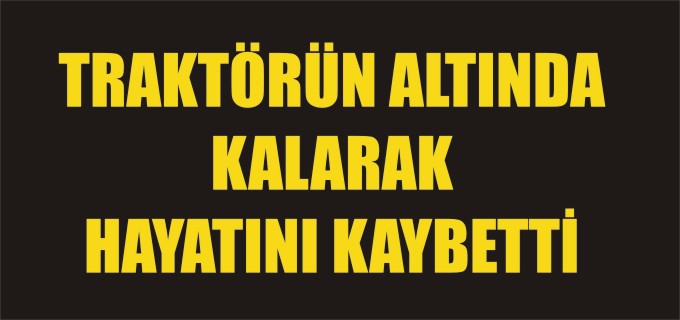 TRAKTÖRÜN ALTINDA KALARAK HAYATINI KAYBETTİ