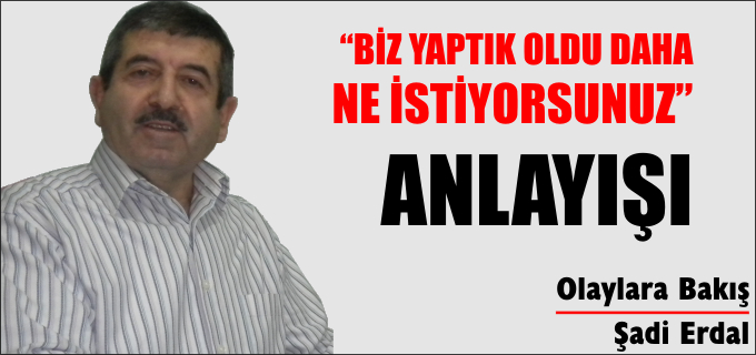"BİZ YAPTIK OLDU, BULDUNUZ DA DAHA NE İSTİYORSUNUZ" ANLAYIŞI