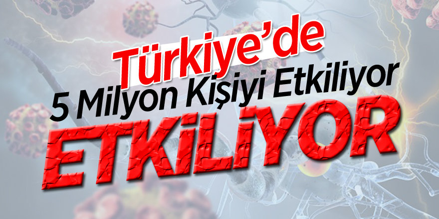 Türkiye’de 5 milyon kişiyi etkiliyor