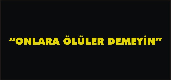 "ONLARA ÖLÜLER DEMEYİN"