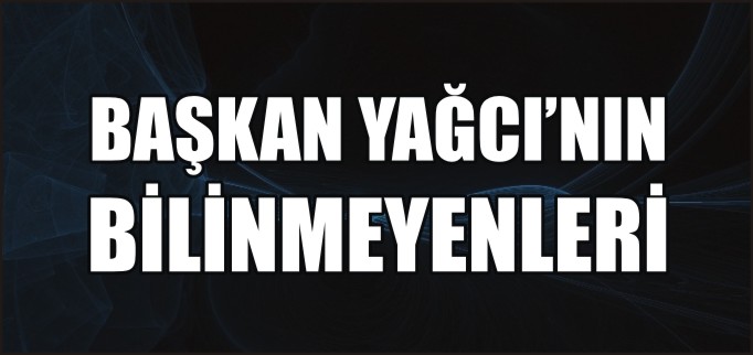 BAŞKAN YAĞCI’NIN BİLİNMEYENLERİ