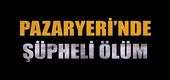 PAZARYERİ’NDE ŞÜPHELİ ÖLÜM