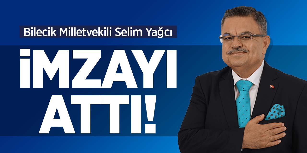 Bilecik Milletvekili Selim Yağcı İmzayı Attı