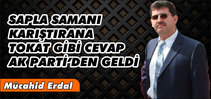 SAPLA SAMANI KARIŞTIRANA TOKAT GİBİ CEVAP AK PARTİ’DEN GELDİ