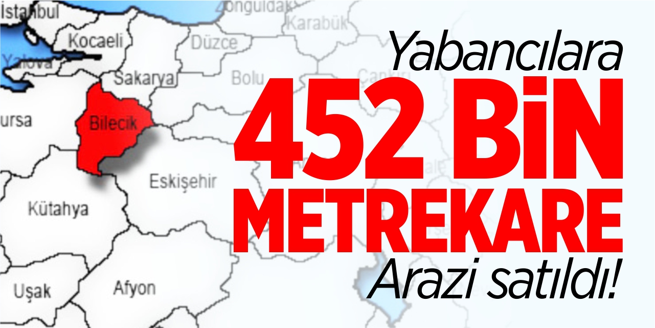 Bilecik’te yabancılara 452 bin metrekare arazi satıldı!