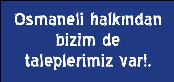 OSMANELİ HALKINDAN BİZİMDE TALEPLERİMİZ VAR