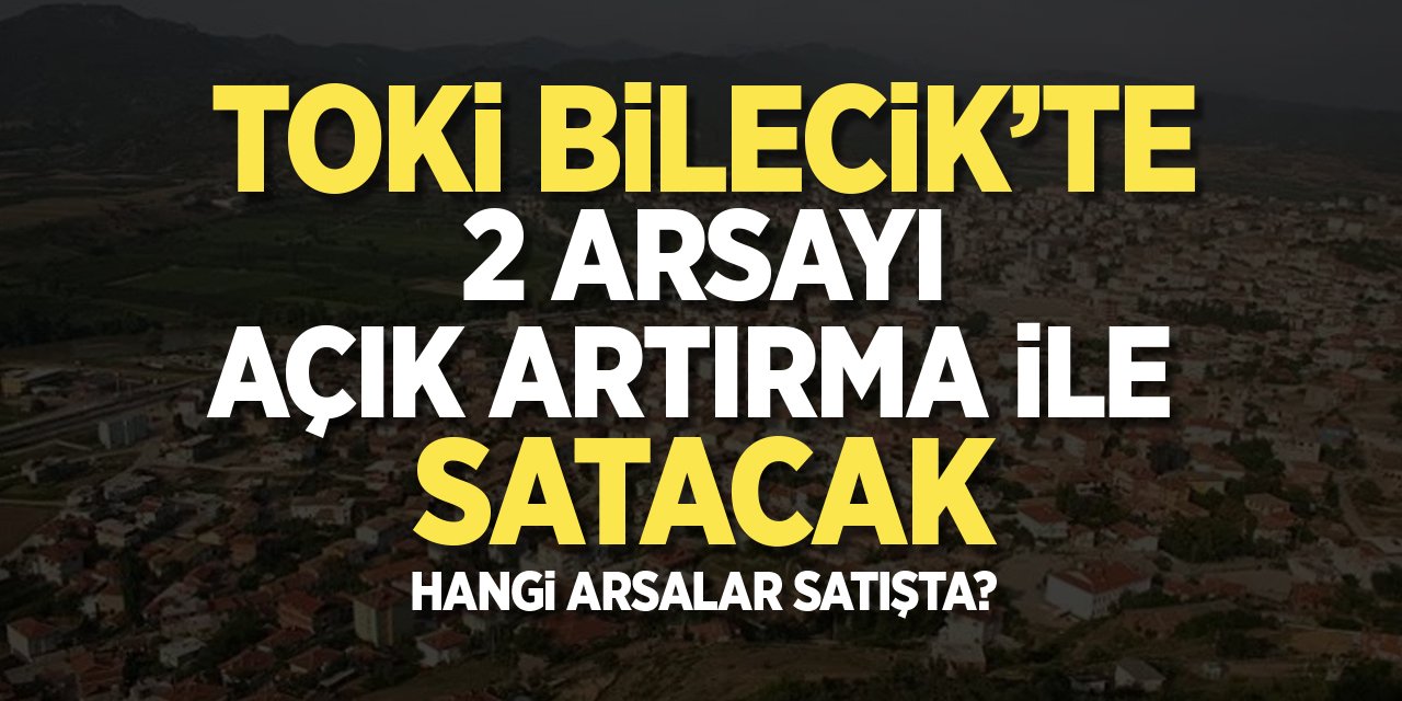 TOKİ Bilecik’te 2 arsayı açık artırma ile satacak: Hangi Arsalar Satışta?