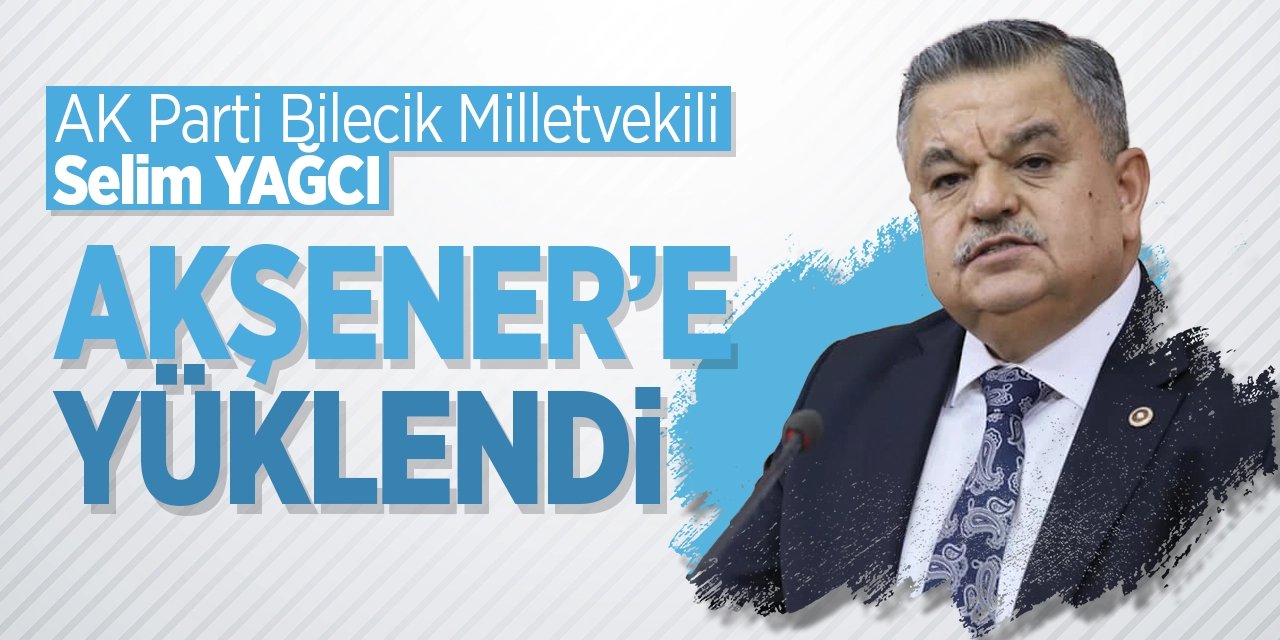 AK Parti Bilecik Milletvekili Selim Yağcı Akşener’e yüklendi!