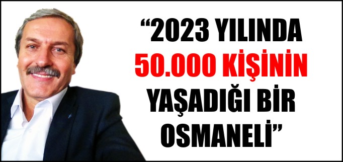 2023 YILINDA  50.000 KİŞİNİN  YAŞADIĞI BİR  OSMANELİ
