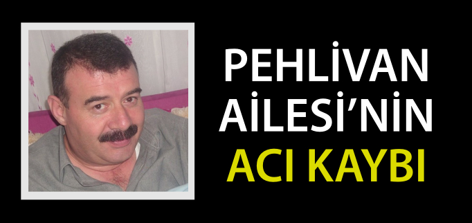 PEHLİVAN AİLESİ’NİN ACI KAYBI