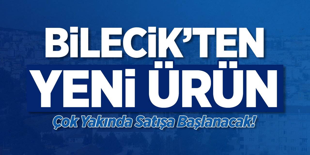 Bilecik'ten yeni ürün: Çok yakında satışa başlanacak