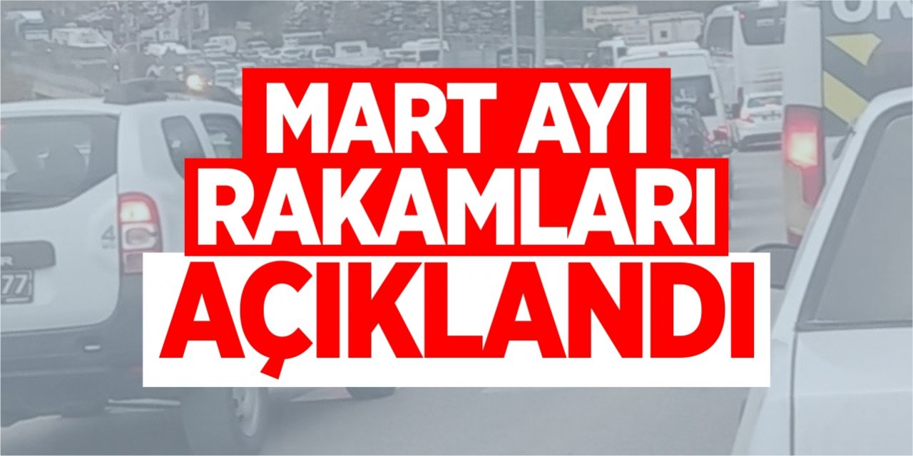 Mart ayı rakamları açıklandı