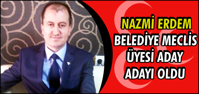 NAZMİ ERDEM, BELEDİYE MECLİS ÜYESİ ADAY ADAYI OLDU