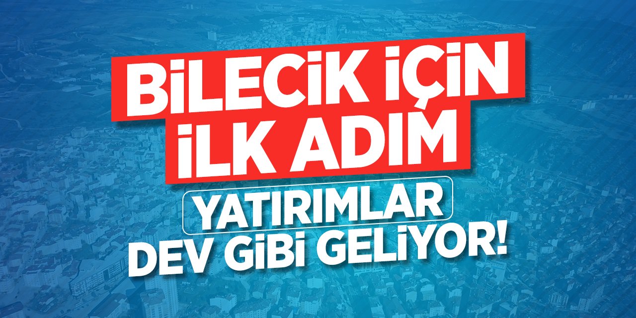 Bilecik için ilk adım: Yatırımlar dev gibi geliyor