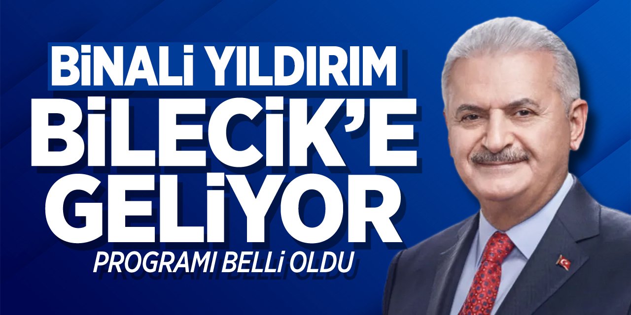 Binali Yıldırım Bilecik'e geliyor: Programı belli oldu