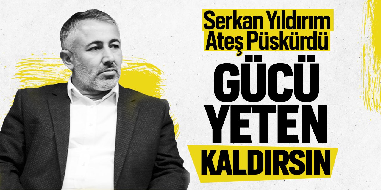 Serkan Yıldırım ateş püskürdü: "Gücü Yeten Kaldırsın"