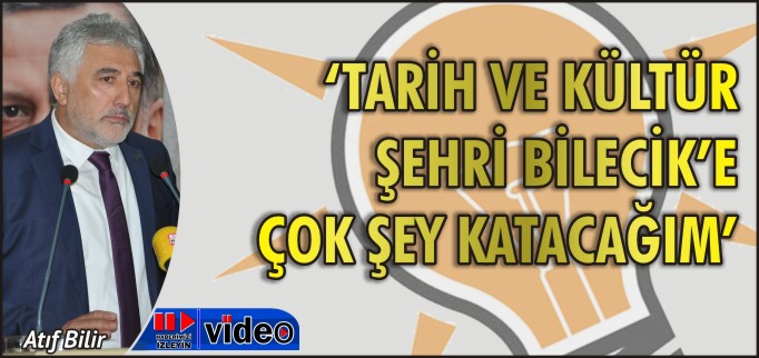 "TARİH VE KÜLTÜR ŞEHRİ BİLECİK’E ÇOK ŞEY KATACAĞIM"