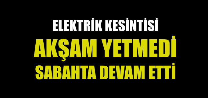 ELEKTRİK KESİNTİSİ AKŞAM YETMEDİ SABAHTA DEVAM ETT