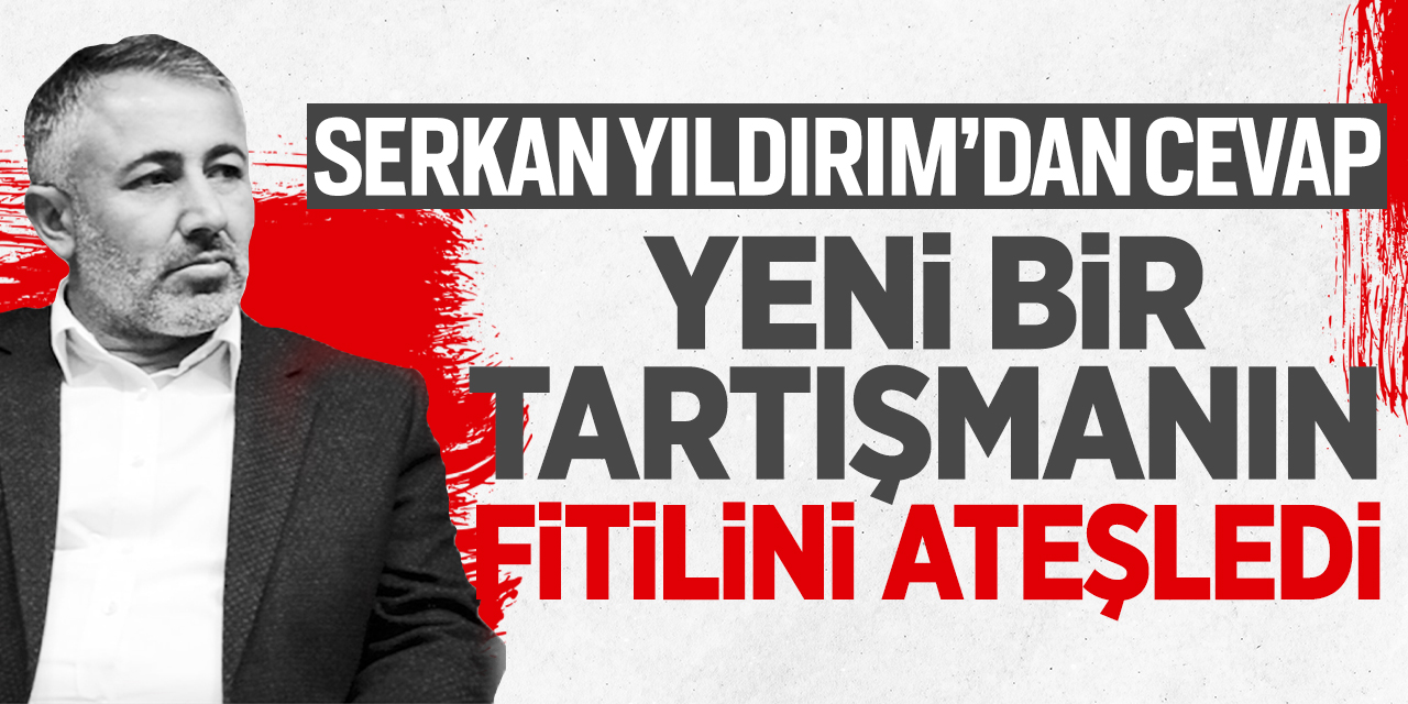 Serkan Yıldırım’dan cevap! Yeni bir tartışmanın fitilini ateşledi!