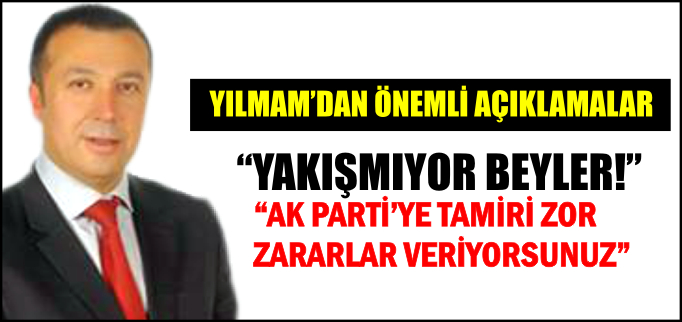 "YAKIŞMIYOR BEYLER, AK PARTİ’YE TAMİRİ ZOR ZARARLAR VERİYORSUNUZ"